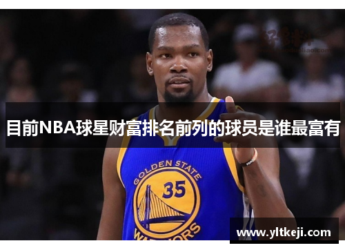 目前NBA球星财富排名前列的球员是谁最富有