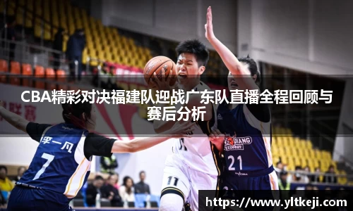 bwin必赢CBA精彩对决福建队迎战广东队直播全程回顾与赛后分析